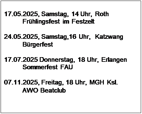 Textfeld: 17.05.2025, Samstag, 14 Uhr, Roth  
          Frhlingsfest im Festzelt

24.05.2025, Samstag,16 Uhr,  Katzwang  
          Brgerfest

17.07.2025 Donnerstag, 18 Uhr, Erlangen
          Sommerfest FAU

07.11.2025, Freitag, 18 Uhr, MGH Ksl.
          AWO Beatclub
